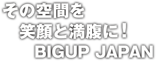 その空間を笑顔と満腹に！BIGUP JAPAN